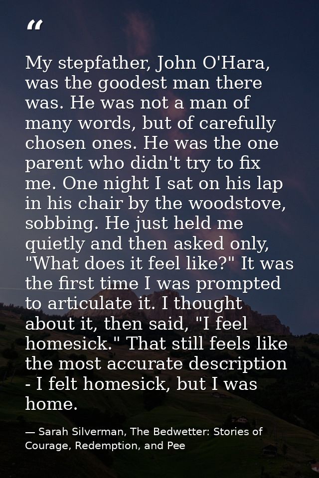My stepfather, John O'Hara, was the goodest man there was. He was not a man of many words, but of carefully chosen ones. — Sarah Silverman, The Bedwetter: Stories of Courage, Redemption, and Pee