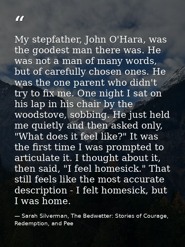 My stepfather, John O'Hara, was the goodest man there was. He was not a man of many words, but of carefully chosen ones. — Sarah Silverman, The Bedwetter: Stories of Courage, Redemption, and Pee