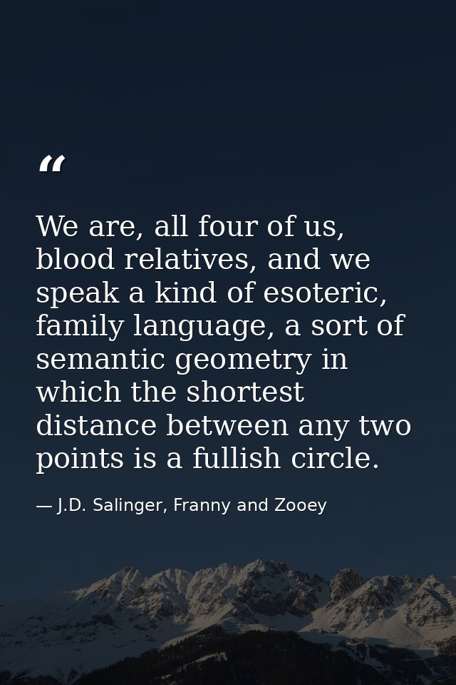 We are, all four of us, blood relatives, and we speak a kind of esoteric, family language, a sort of semantic geometry i — J.D. Salinger, Franny and Zooey