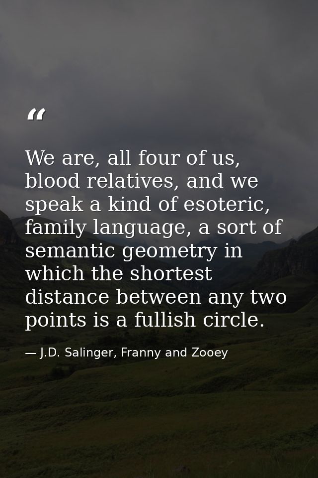 We are, all four of us, blood relatives, and we speak a kind of esoteric, family language, a sort of semantic geometry i — J.D. Salinger, Franny and Zooey