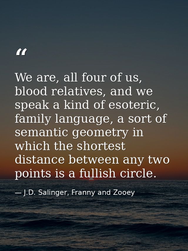 We are, all four of us, blood relatives, and we speak a kind of esoteric, family language, a sort of semantic geometry i — J.D. Salinger, Franny and Zooey