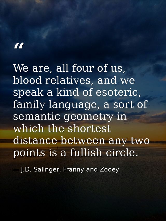 We are, all four of us, blood relatives, and we speak a kind of esoteric, family language, a sort of semantic geometry i — J.D. Salinger, Franny and Zooey