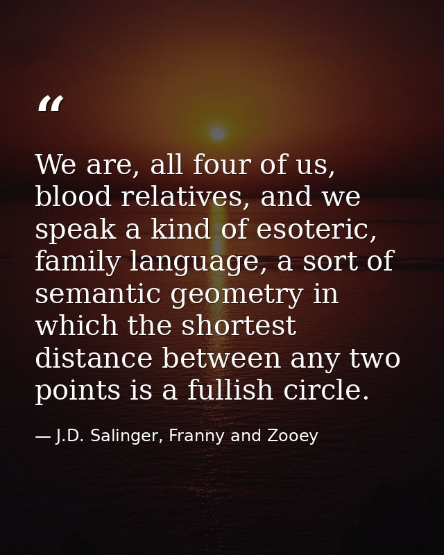 We are, all four of us, blood relatives, and we speak a kind of esoteric, family language, a sort of semantic geometry i — J.D. Salinger, Franny and Zooey