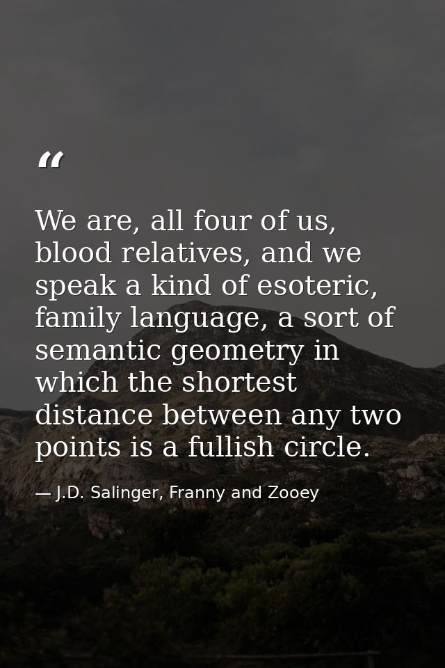 We are, all four of us, blood relatives, and we speak a kind of esoteric, family language, a sort of semantic geometry i — J.D. Salinger, Franny and Zooey
