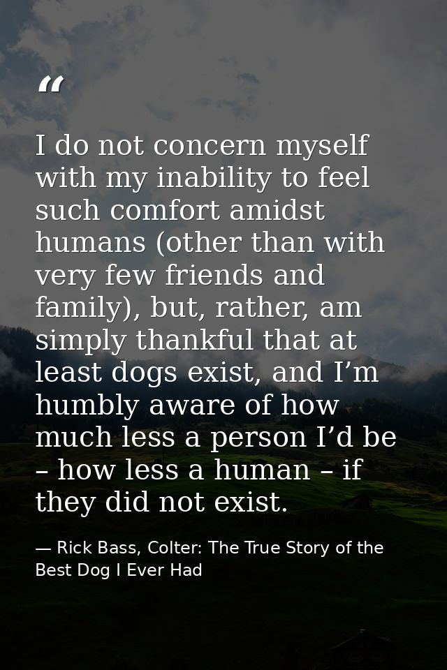 I do not concern myself with my inability to feel such comfort amidst humans (other than with very few friends and famil — Rick Bass, Colter: The True Story of the Best Dog I Ever Had