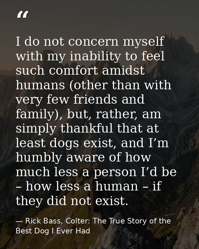 I do not concern myself with my inability to feel such comfort amidst humans (other than with very few friends and famil — Rick Bass, Colter: The True Story of the Best Dog I Ever Had