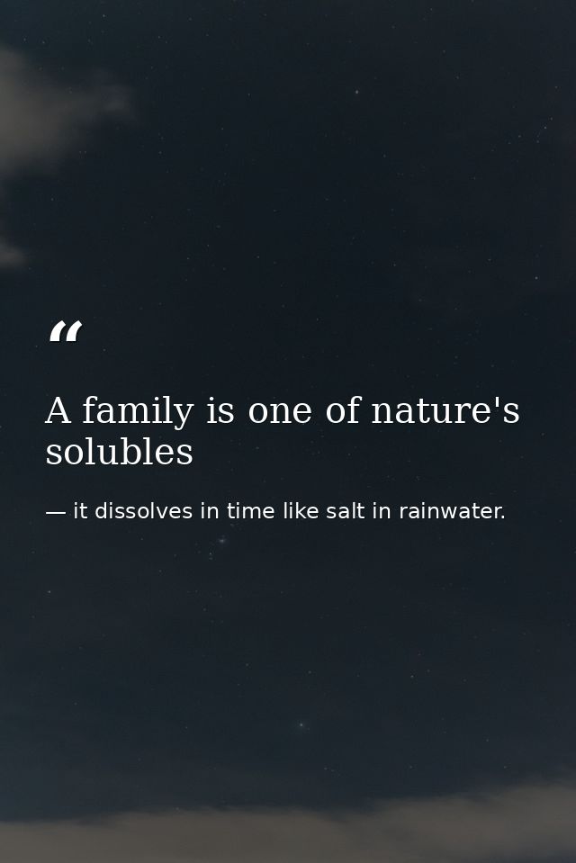A family is one of nature's solubles — it dissolves in time like salt in rainwater.