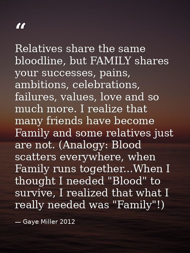 Relatives share the same bloodline, but FAMILY shares your successes, pains, ambitions, celebrations, failures, values,  — Gaye Miller 2012