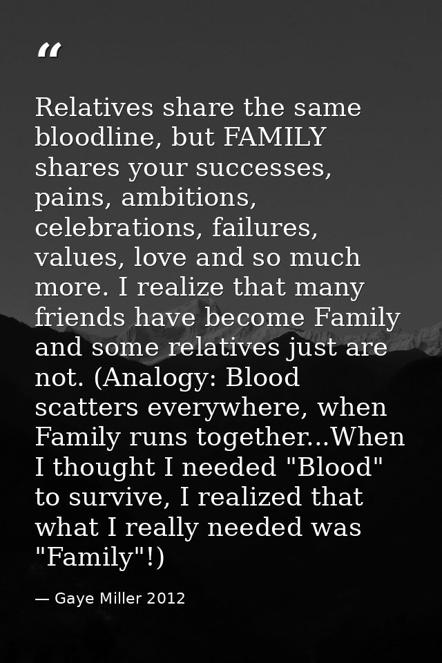 Relatives share the same bloodline, but FAMILY shares your successes, pains, ambitions, celebrations, failures, values,  — Gaye Miller 2012