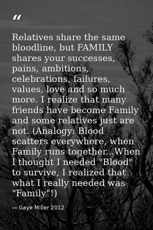 Relatives share the same bloodline, but FAMILY shares your successes, pains, ambitions, celebrations, failures, values,  — Gaye Miller 2012