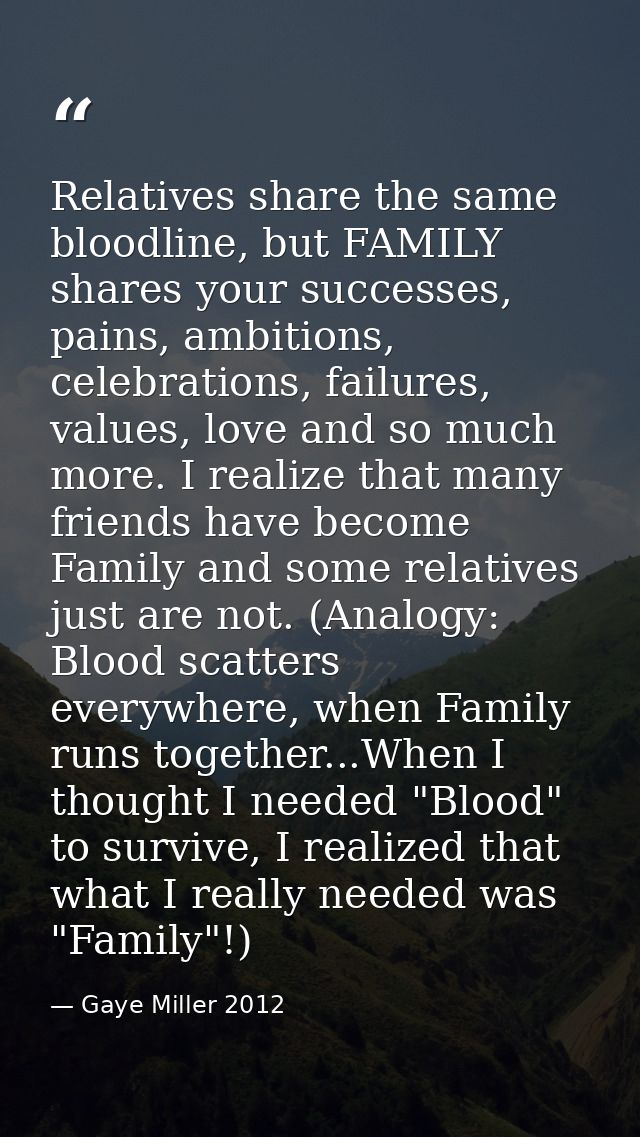 Relatives share the same bloodline, but FAMILY shares your successes, pains, ambitions, celebrations, failures, values,  — Gaye Miller 2012