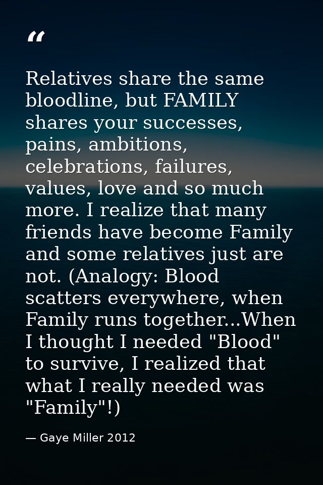 Relatives share the same bloodline, but FAMILY shares your successes, pains, ambitions, celebrations, failures, values,  — Gaye Miller 2012