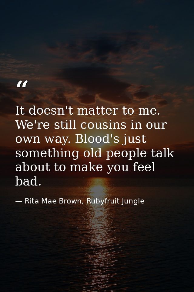 It doesn't matter to me. We're still cousins in our own way. Blood's just something old people talk about to make you fe — Rita Mae Brown, Rubyfruit Jungle