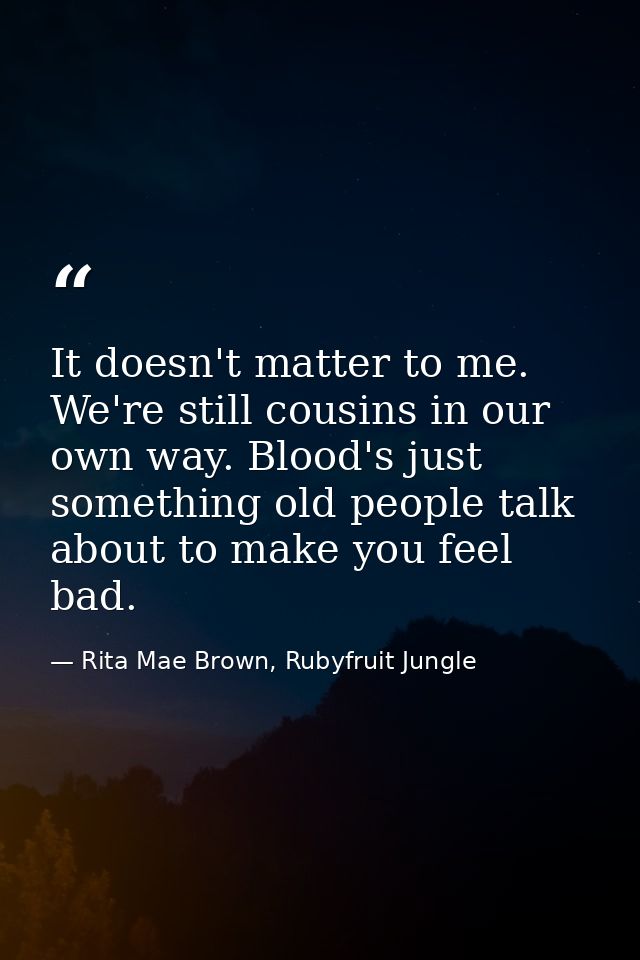 It doesn't matter to me. We're still cousins in our own way. Blood's just something old people talk about to make you fe — Rita Mae Brown, Rubyfruit Jungle