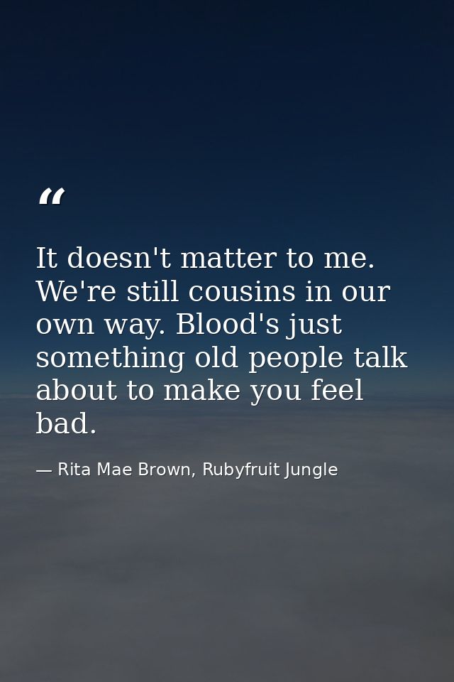 It doesn't matter to me. We're still cousins in our own way. Blood's just something old people talk about to make you fe — Rita Mae Brown, Rubyfruit Jungle