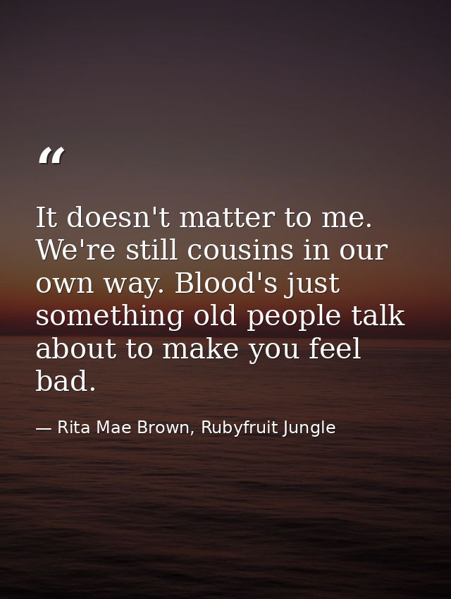 It doesn't matter to me. We're still cousins in our own way. Blood's just something old people talk about to make you fe — Rita Mae Brown, Rubyfruit Jungle