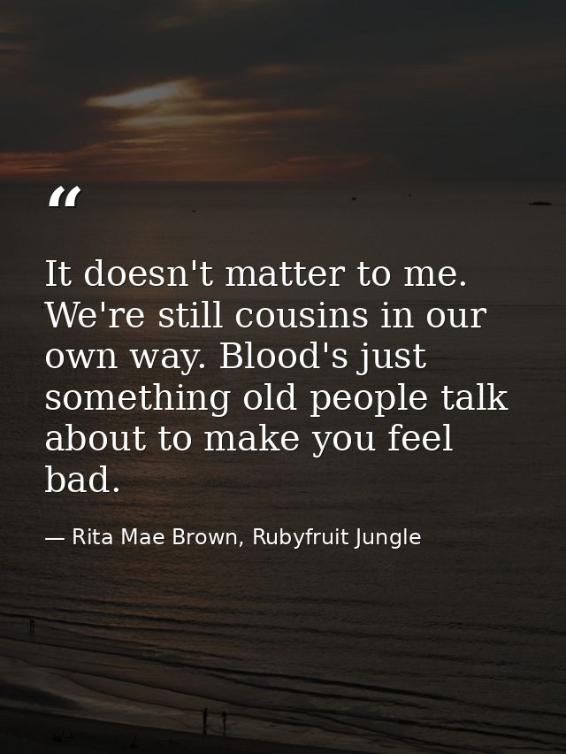 It doesn't matter to me. We're still cousins in our own way. Blood's just something old people talk about to make you fe — Rita Mae Brown, Rubyfruit Jungle