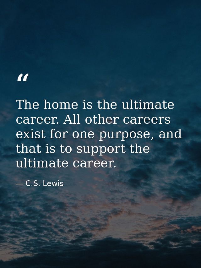 The home is the ultimate career. All other careers exist for one purpose, and that is to support the ultimate career. — C.S. Lewis