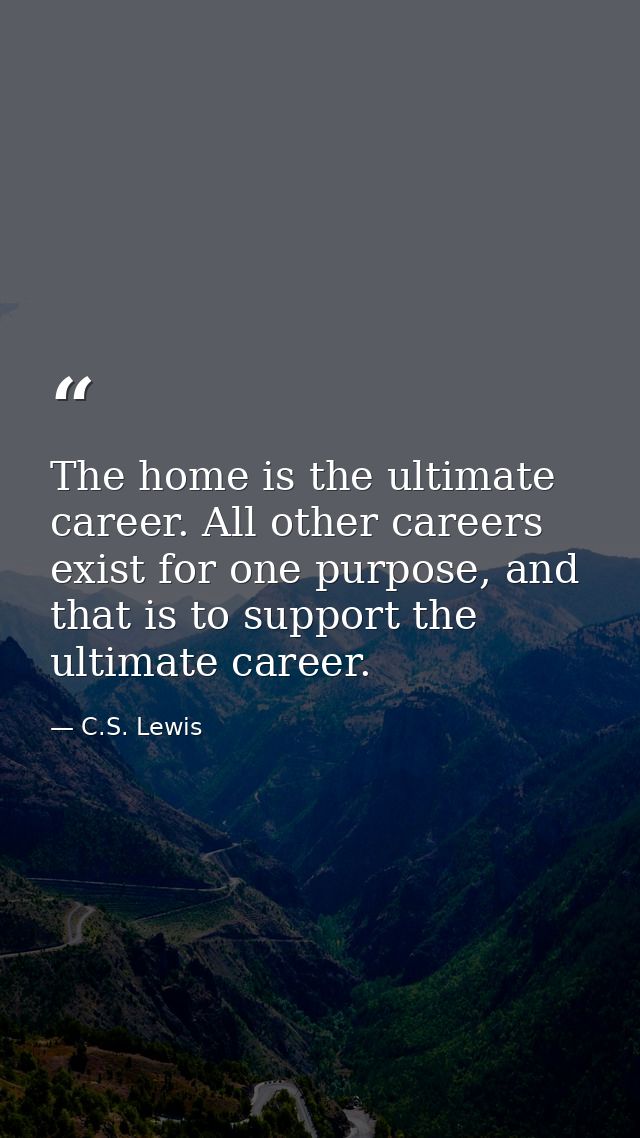 The home is the ultimate career. All other careers exist for one purpose, and that is to support the ultimate career. — C.S. Lewis