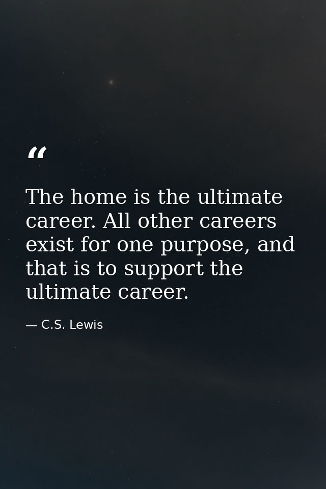 The home is the ultimate career. All other careers exist for one purpose, and that is to support the ultimate career. — C.S. Lewis