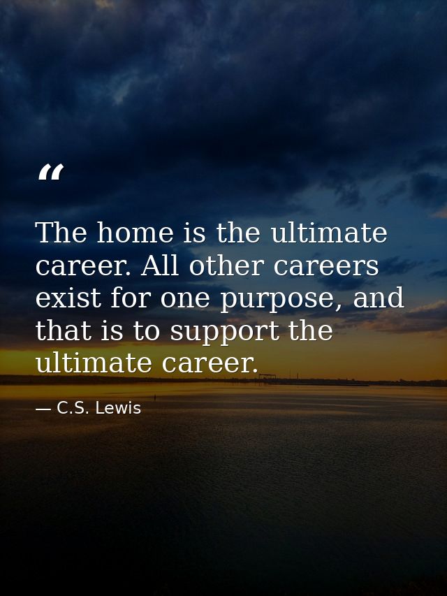 The home is the ultimate career. All other careers exist for one purpose, and that is to support the ultimate career. — C.S. Lewis