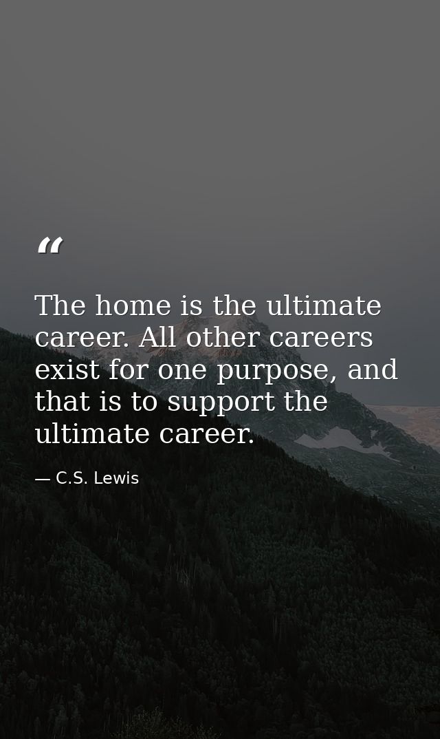 The home is the ultimate career. All other careers exist for one purpose, and that is to support the ultimate career. — C.S. Lewis