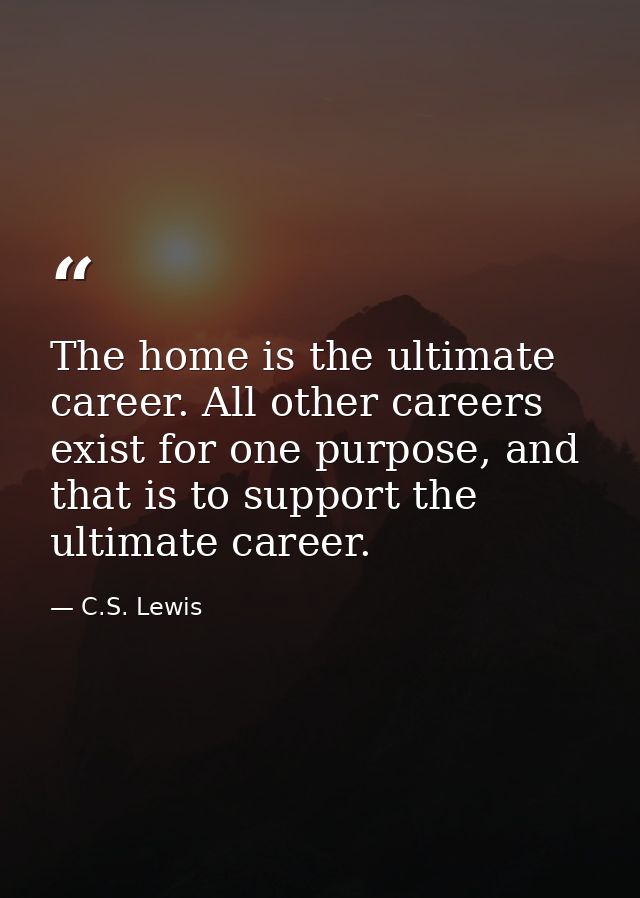 The home is the ultimate career. All other careers exist for one purpose, and that is to support the ultimate career. — C.S. Lewis
