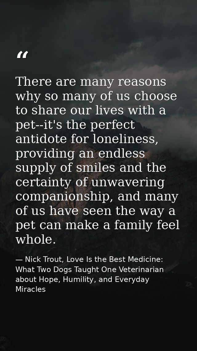 There are many reasons why so many of us choose to share our lives with a pet--it's the perfect antidote for loneliness, — Nick Trout, Love Is the Best Medicine: What Two Dogs Taught One Veterinarian about Hope, Humility, and Everyday Miracles