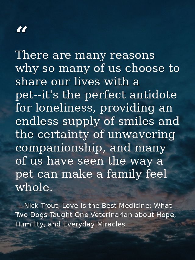 There are many reasons why so many of us choose to share our lives with a pet--it's the perfect antidote for loneliness, — Nick Trout, Love Is the Best Medicine: What Two Dogs Taught One Veterinarian about Hope, Humility, and Everyday Miracles