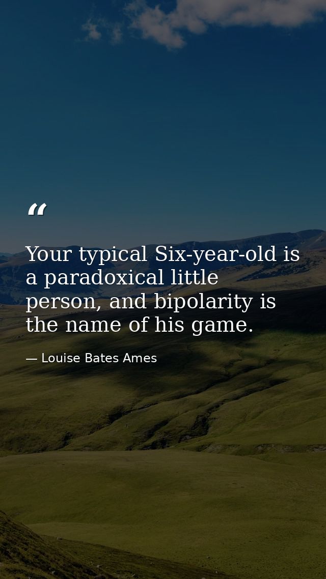 Your typical Six-year-old is a paradoxical little person, and bipolarity is the name of his game. — Louise Bates Ames