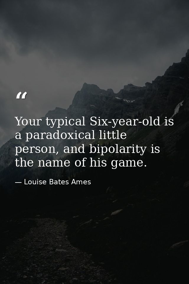 Your typical Six-year-old is a paradoxical little person, and bipolarity is the name of his game. — Louise Bates Ames