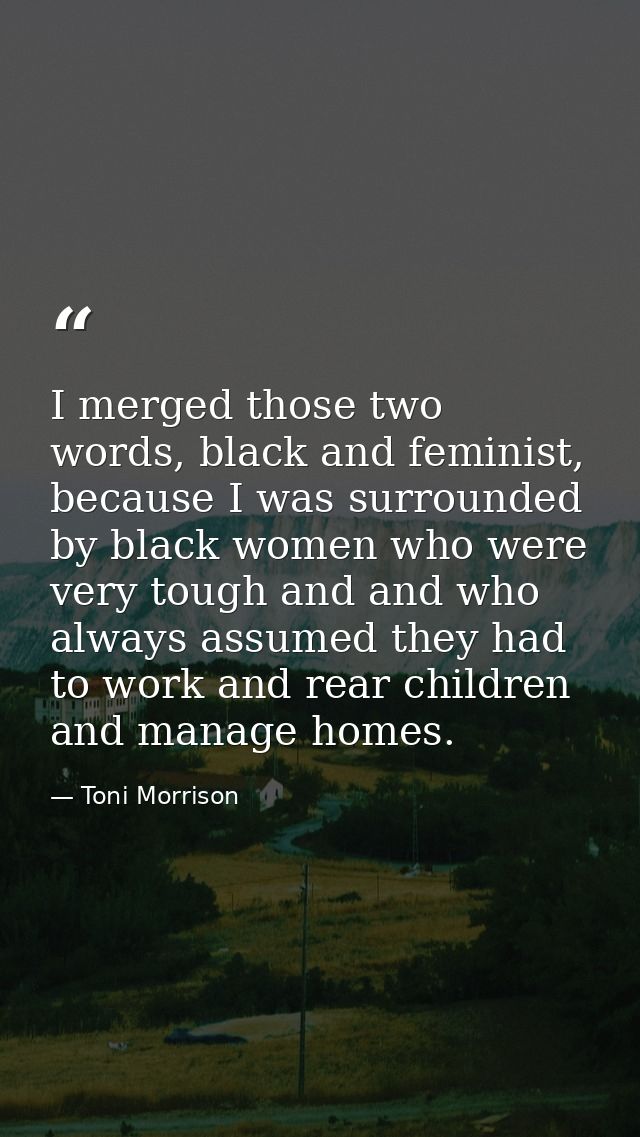 I merged those two words, black and feminist, because I was surrounded by black women who were very tough and and who al — Toni Morrison