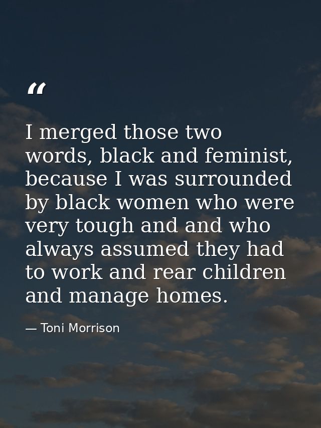 I merged those two words, black and feminist, because I was surrounded by black women who were very tough and and who al — Toni Morrison