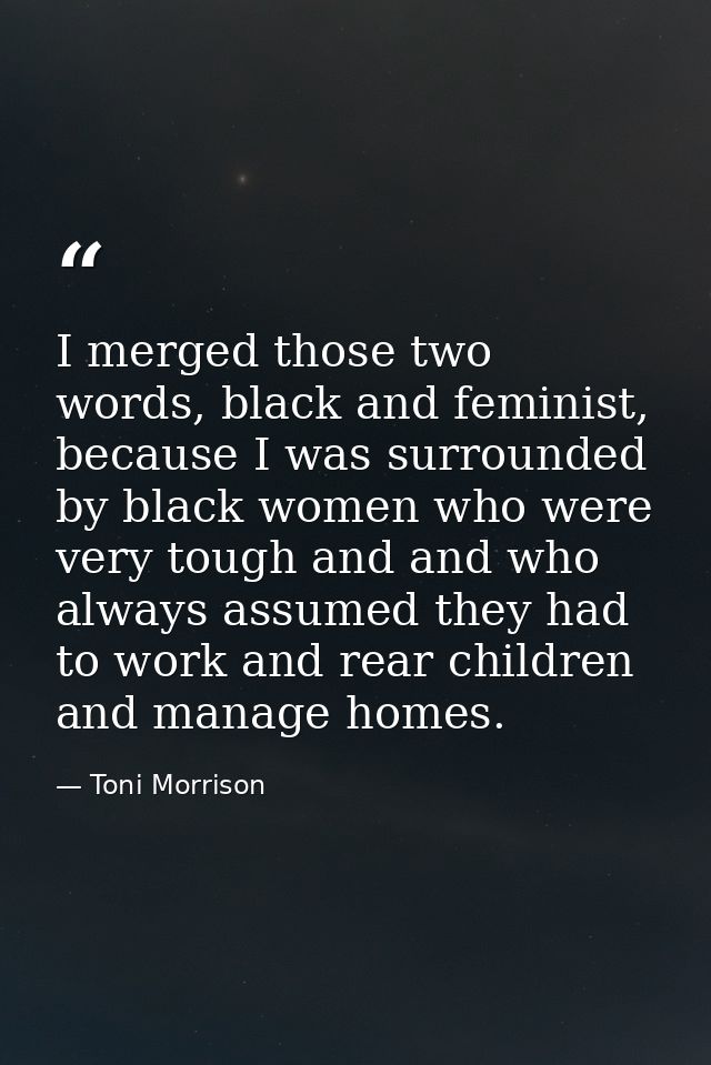 I merged those two words, black and feminist, because I was surrounded by black women who were very tough and and who al — Toni Morrison