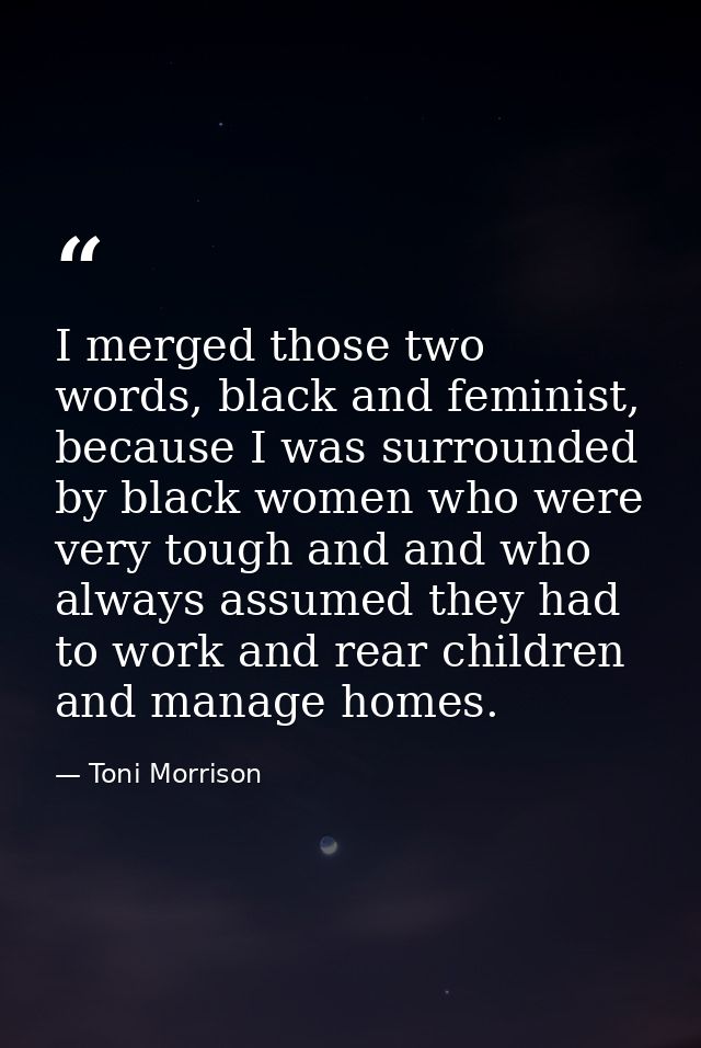 I merged those two words, black and feminist, because I was surrounded by black women who were very tough and and who al — Toni Morrison