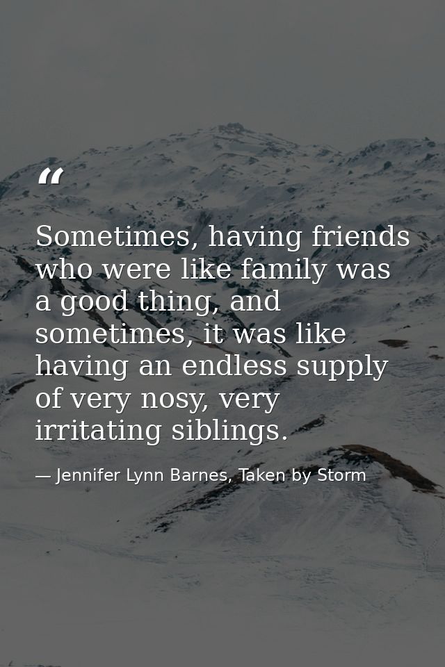 Sometimes, having friends who were like family was a good thing, and sometimes, it was like having an endless supply of  — Jennifer Lynn Barnes, Taken by Storm