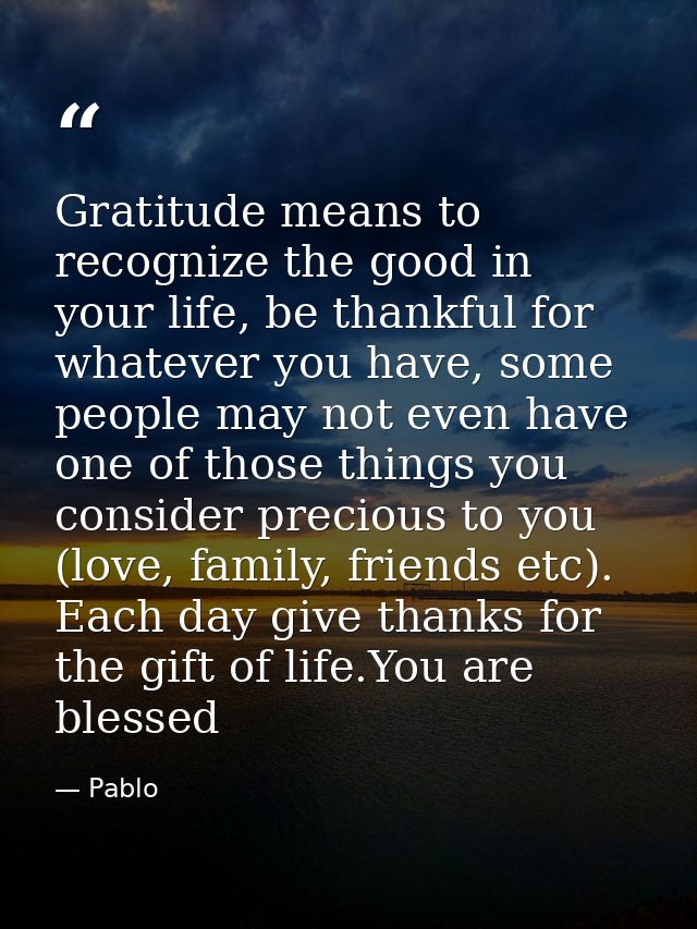 Gratitude means to recognize the good in your life, be thankful for whatever you have, some people may not even have one — Pablo
