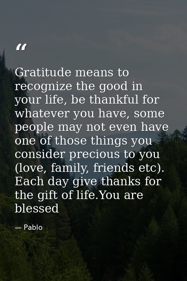 Gratitude means to recognize the good in your life, be thankful for whatever you have, some people may not even have one — Pablo