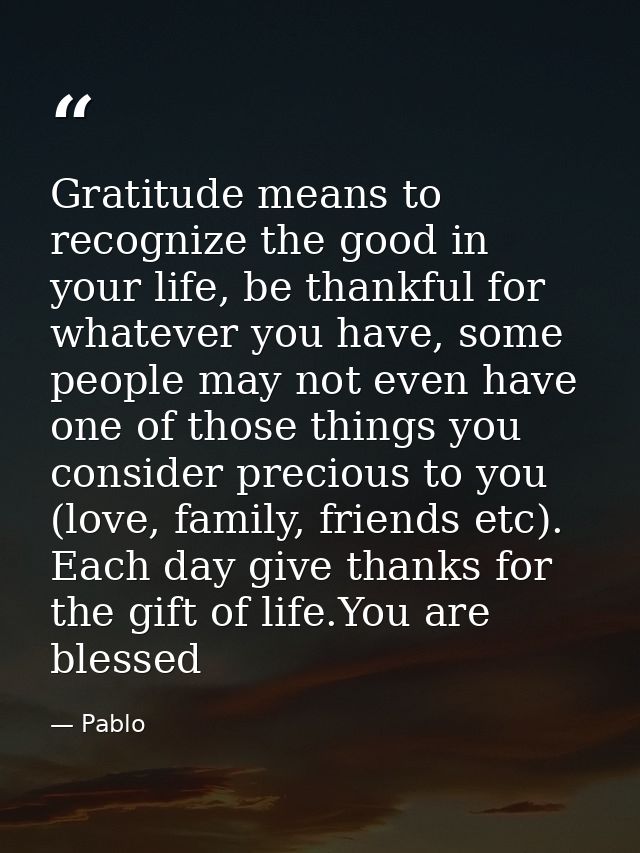 Gratitude means to recognize the good in your life, be thankful for whatever you have, some people may not even have one — Pablo
