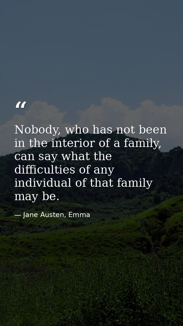 Nobody, who has not been in the interior of a family, can say what the difficulties of any individual of that family may — Jane Austen, Emma