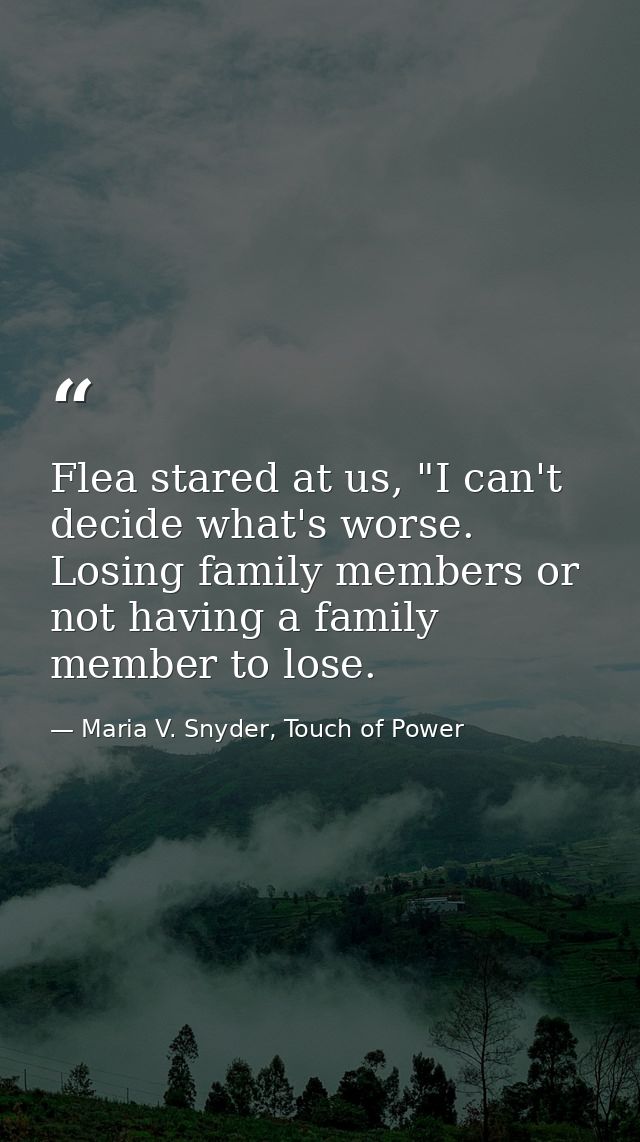 Flea stared at us, "I can't decide what's worse. Losing family members or not having a family member to lose. — Maria V. Snyder, Touch of Power