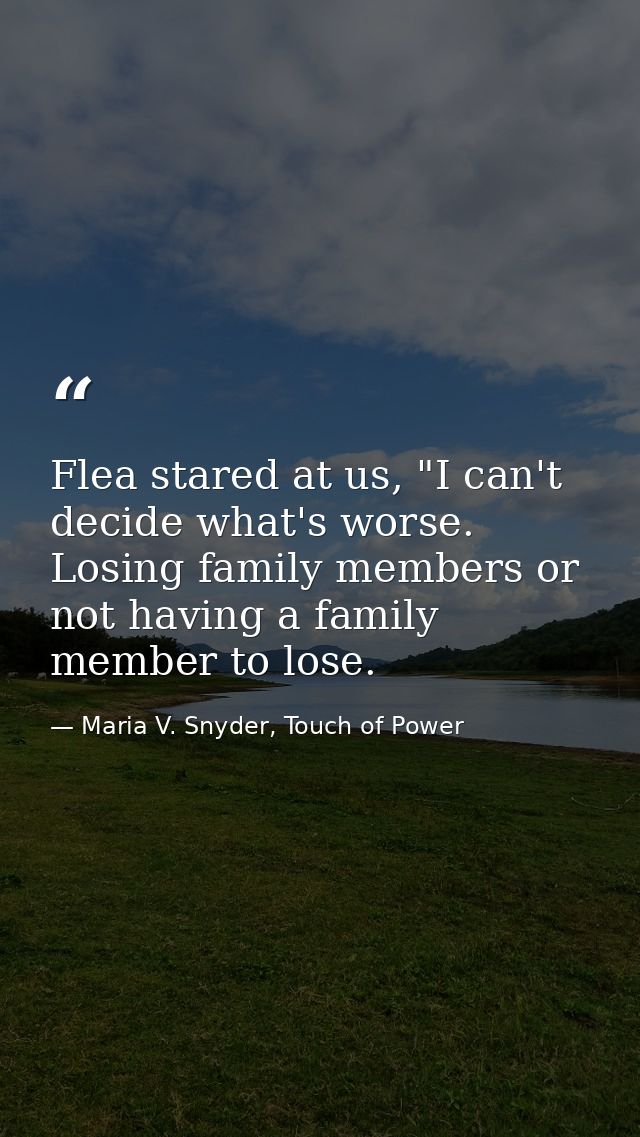 Flea stared at us, "I can't decide what's worse. Losing family members or not having a family member to lose. — Maria V. Snyder, Touch of Power