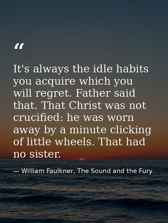 It's always the idle habits you acquire which you will regret. Father said that. That Christ was not crucified: he was w — William Faulkner, The Sound and the Fury