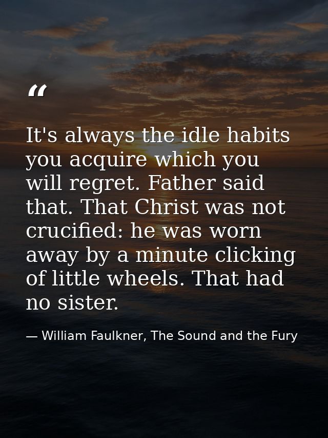 It's always the idle habits you acquire which you will regret. Father said that. That Christ was not crucified: he was w — William Faulkner, The Sound and the Fury
