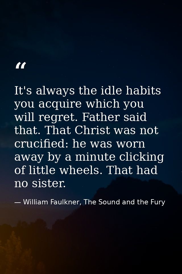 It's always the idle habits you acquire which you will regret. Father said that. That Christ was not crucified: he was w — William Faulkner, The Sound and the Fury