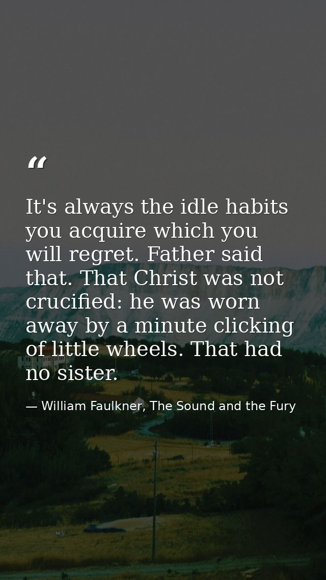 It's always the idle habits you acquire which you will regret. Father said that. That Christ was not crucified: he was w — William Faulkner, The Sound and the Fury