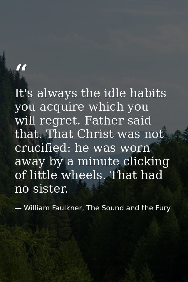 It's always the idle habits you acquire which you will regret. Father said that. That Christ was not crucified: he was w — William Faulkner, The Sound and the Fury