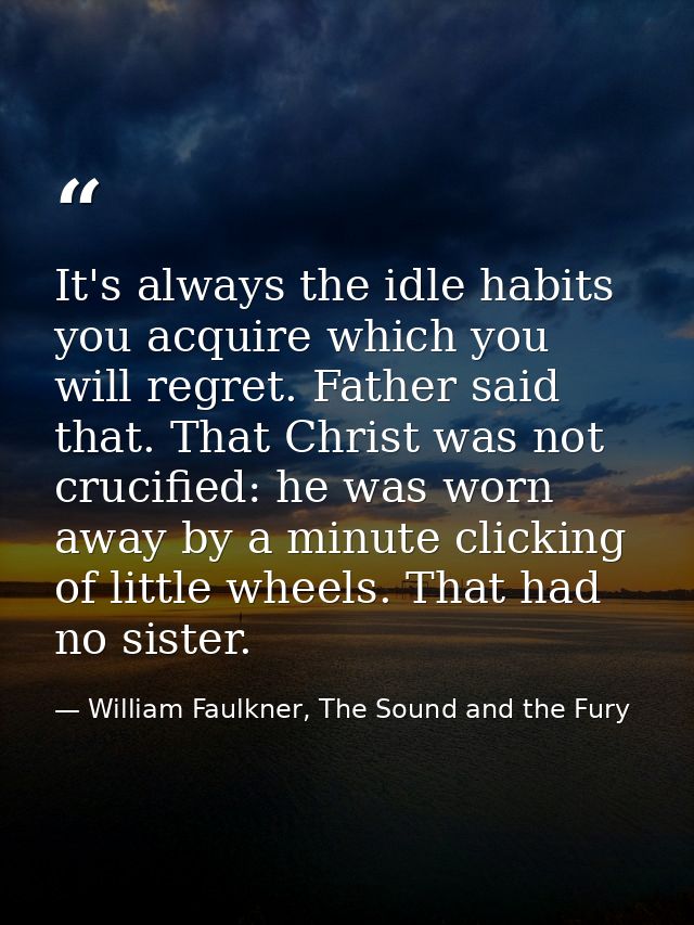 It's always the idle habits you acquire which you will regret. Father said that. That Christ was not crucified: he was w — William Faulkner, The Sound and the Fury