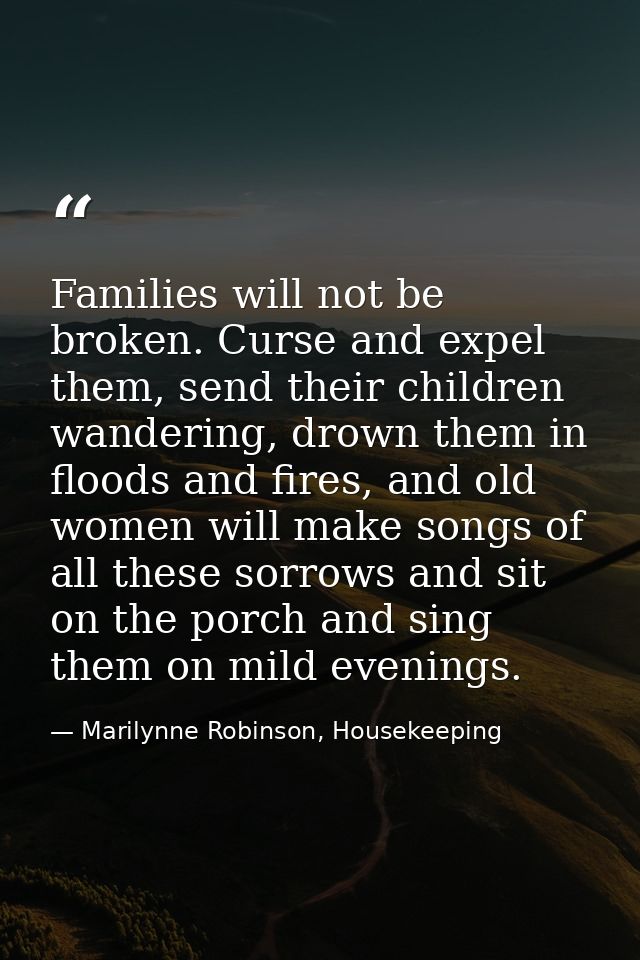 Families will not be broken. Curse and expel them, send their children wandering, drown them in floods and fires, and ol — Marilynne Robinson, Housekeeping