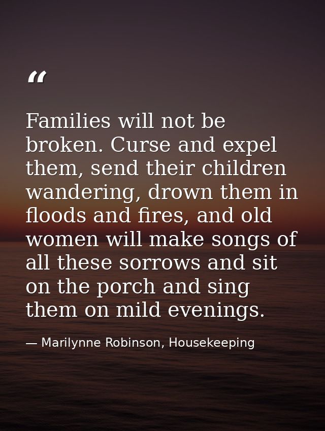 Families will not be broken. Curse and expel them, send their children wandering, drown them in floods and fires, and ol — Marilynne Robinson, Housekeeping